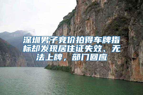 深圳男子竞价拍得车牌指标却发现居住证失效、无法上牌，部门回应