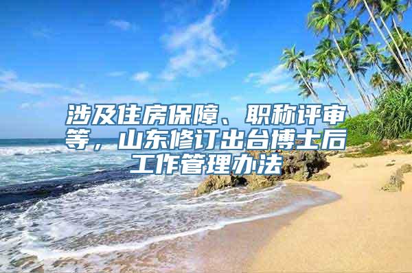 涉及住房保障、职称评审等，山东修订出台博士后工作管理办法