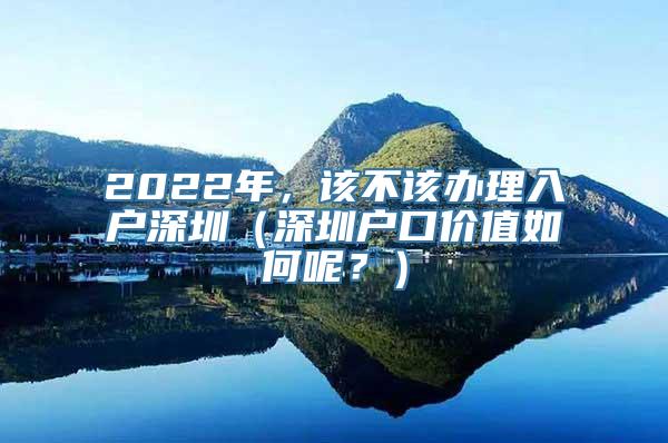 2022年，该不该办理入户深圳（深圳户口价值如何呢？）