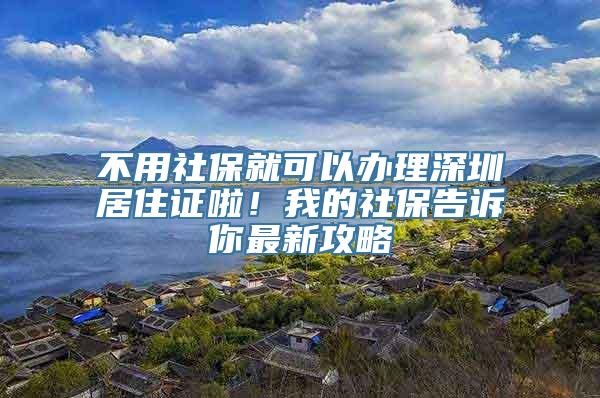 不用社保就可以办理深圳居住证啦！我的社保告诉你最新攻略