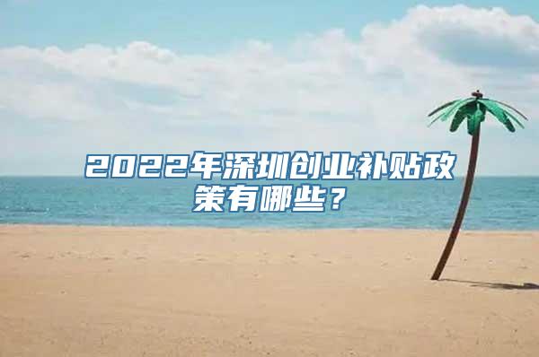 2022年深圳创业补贴政策有哪些？