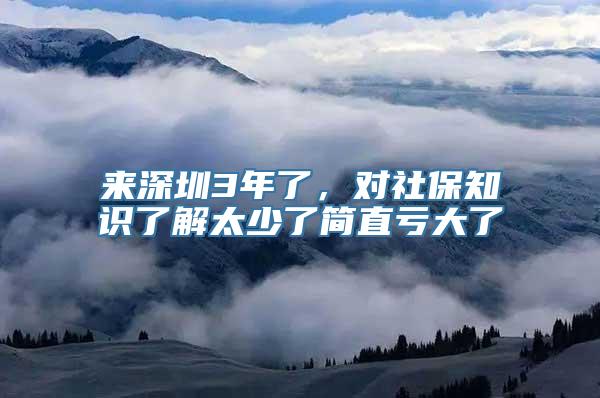 来深圳3年了，对社保知识了解太少了简直亏大了