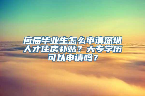 应届毕业生怎么申请深圳人才住房补贴？大专学历可以申请吗？