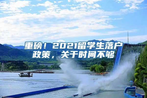 重磅！2021留学生落户政策，关于时间不够