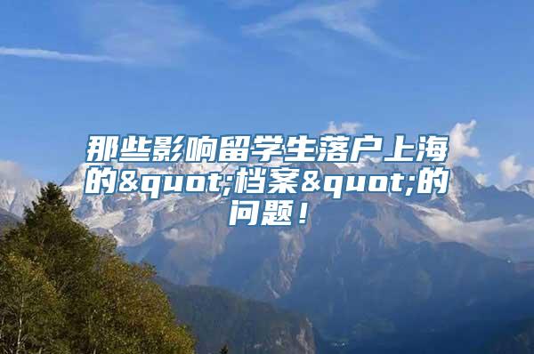 那些影响留学生落户上海的"档案"的问题！