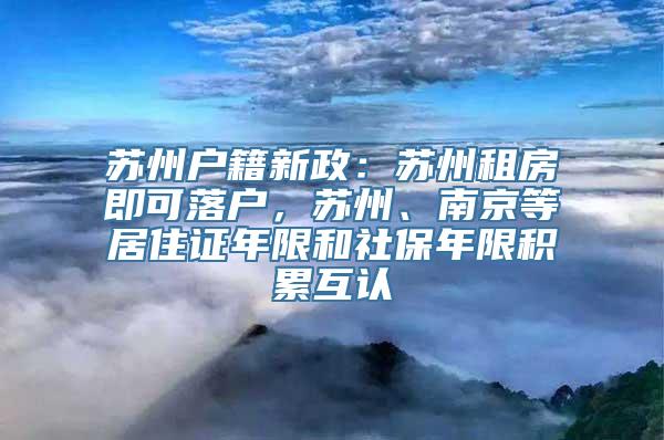 苏州户籍新政：苏州租房即可落户，苏州、南京等居住证年限和社保年限积累互认