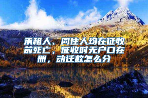 承租人、同住人均在征收前死亡，征收时无户口在册，动迁款怎么分