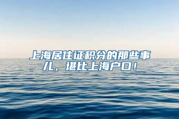 上海居住证积分的那些事儿，堪比上海户口！