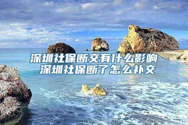 深圳社保断交有什么影响 深圳社保断了怎么补交