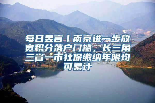 每日昱言丨南京进一步放宽积分落户门槛，长三角三省一市社保缴纳年限均可累计