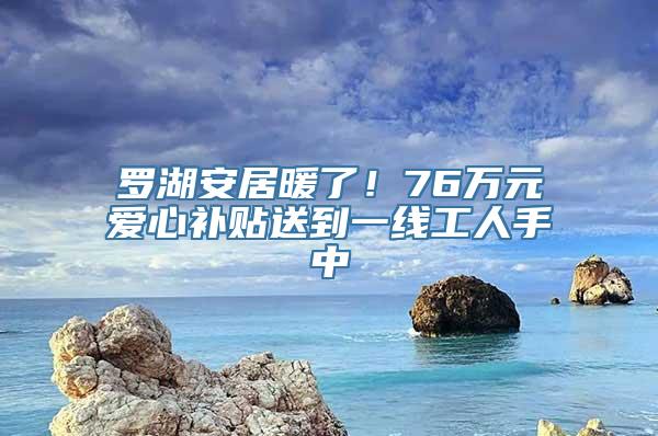 罗湖安居暖了！76万元爱心补贴送到一线工人手中