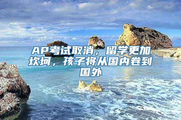 AP考试取消，留学更加坎坷，孩子将从国内卷到国外