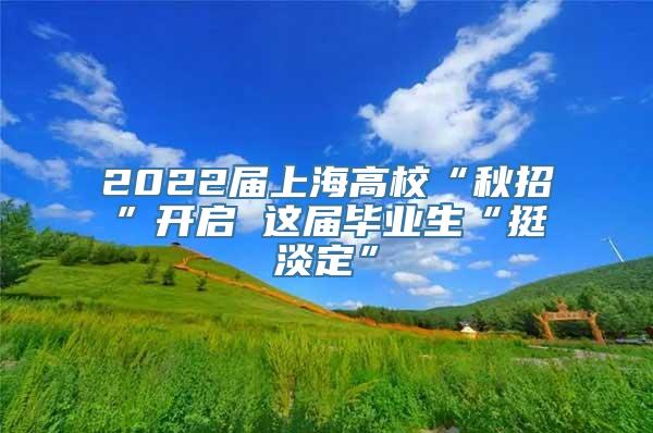 2022届上海高校“秋招”开启 这届毕业生“挺淡定”