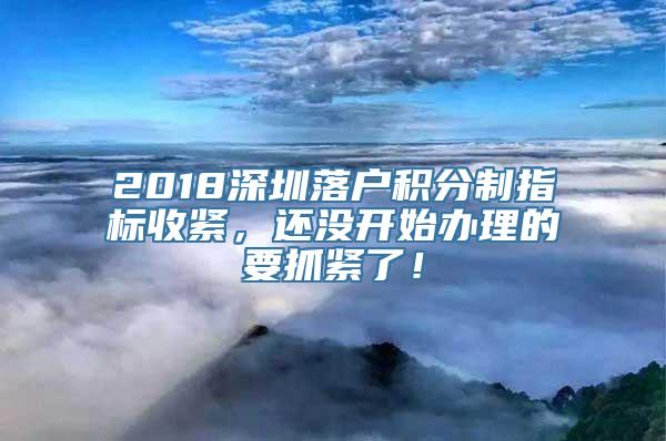2018深圳落户积分制指标收紧，还没开始办理的要抓紧了！