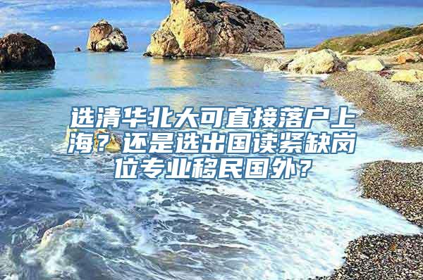 选清华北大可直接落户上海？还是选出国读紧缺岗位专业移民国外？