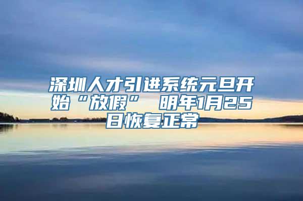 深圳人才引进系统元旦开始“放假” 明年1月25日恢复正常