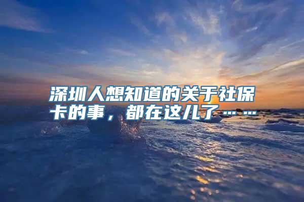 深圳人想知道的关于社保卡的事，都在这儿了……