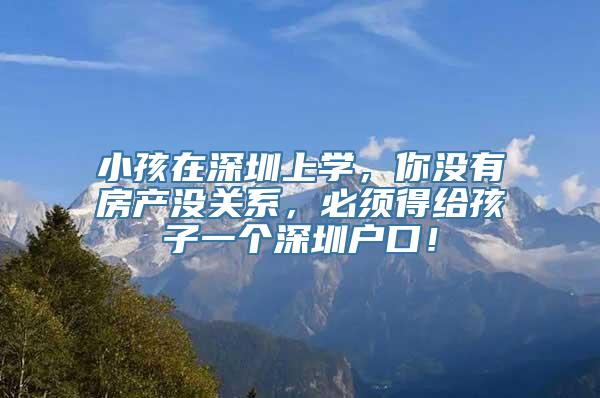 小孩在深圳上学，你没有房产没关系，必须得给孩子一个深圳户口！