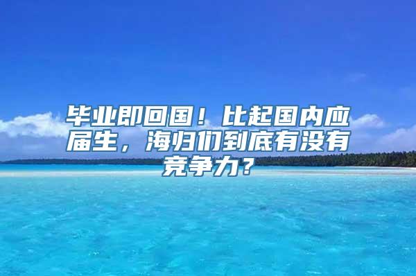 毕业即回国！比起国内应届生，海归们到底有没有竞争力？