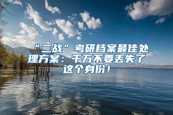 “二战”考研档案最佳处理方案：千万不要丢失了这个身份！