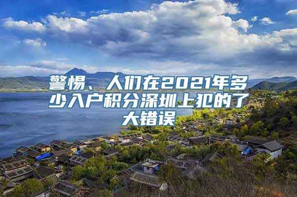 警惕、人们在2021年多少入户积分深圳上犯的了大错误