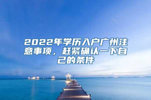 2022年学历入户广州注意事项，赶紧确认一下自己的条件