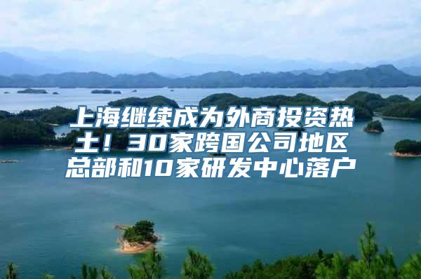 上海继续成为外商投资热土！30家跨国公司地区总部和10家研发中心落户