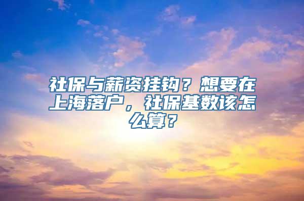 社保与薪资挂钩？想要在上海落户，社保基数该怎么算？