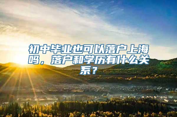 初中毕业也可以落户上海吗，落户和学历有什么关系？