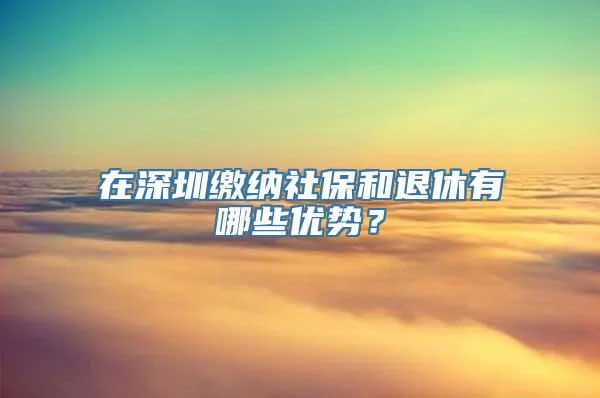 在深圳缴纳社保和退休有哪些优势？