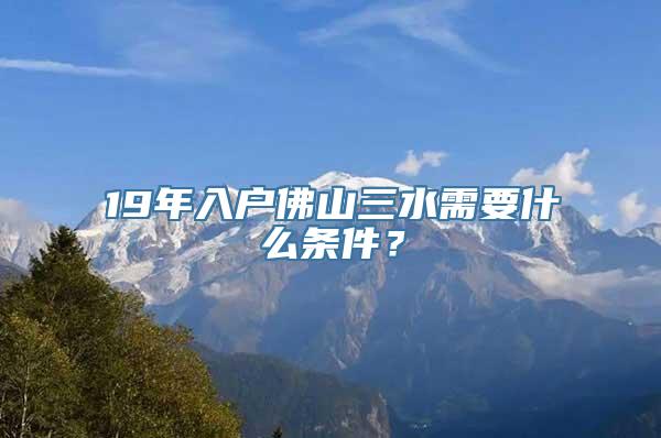 19年入户佛山三水需要什么条件？