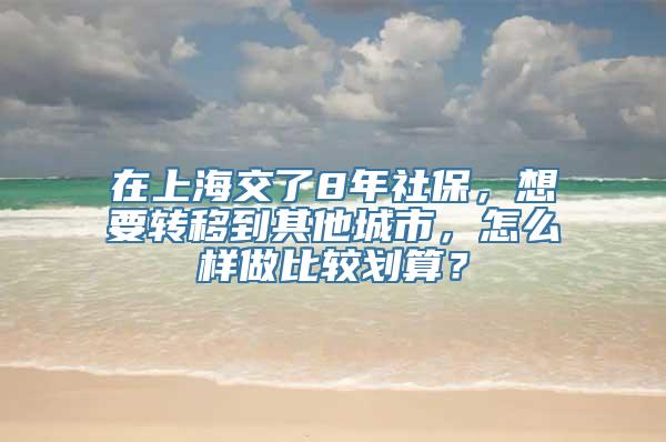 在上海交了8年社保，想要转移到其他城市，怎么样做比较划算？