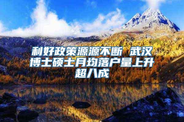 利好政策源源不断 武汉博士硕士月均落户量上升超八成