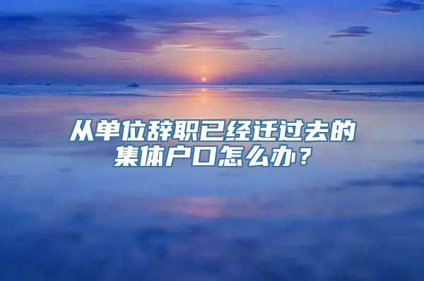 从单位辞职已经迁过去的集体户口怎么办？