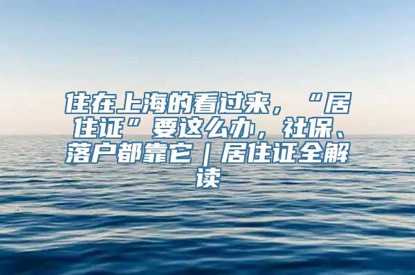 住在上海的看过来，“居住证”要这么办，社保、落户都靠它｜居住证全解读