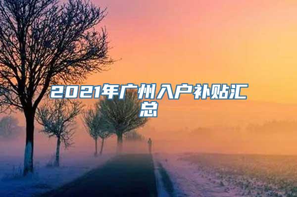 2021年广州入户补贴汇总