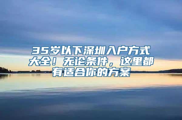 35岁以下深圳入户方式大全！无论条件，这里都有适合你的方案