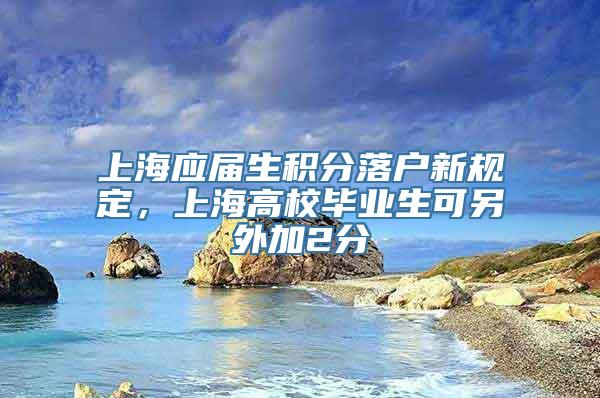 上海应届生积分落户新规定，上海高校毕业生可另外加2分