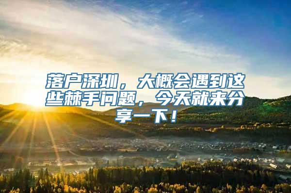 落户深圳，大概会遇到这些棘手问题，今天就来分享一下！