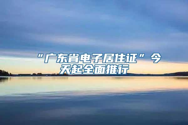 “广东省电子居住证”今天起全面推行