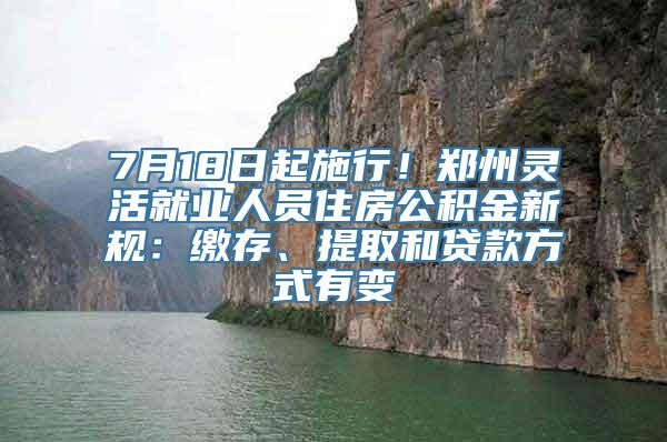 7月18日起施行！郑州灵活就业人员住房公积金新规：缴存、提取和贷款方式有变