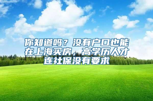 你知道吗？没有户口也能在上海买房，高学历人才连社保没有要求