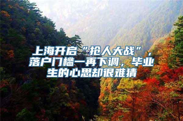 上海开启“抢人大战”，落户门槛一再下调，毕业生的心思却很难猜