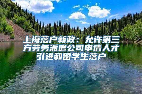 上海落户新政：允许第三方劳务派遣公司申请人才引进和留学生落户