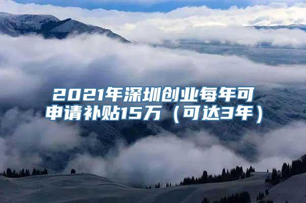 2021年深圳创业每年可申请补贴15万（可达3年）