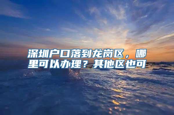 深圳户口落到龙岗区，哪里可以办理？其他区也可