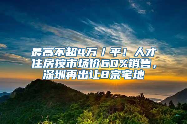 最高不超4万／平！人才住房按市场价60%销售，深圳再出让8宗宅地