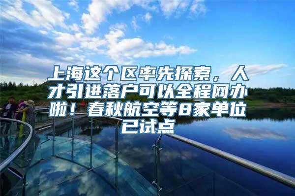 上海这个区率先探索，人才引进落户可以全程网办啦！春秋航空等8家单位已试点