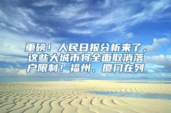 重磅！人民日报分析来了，这些大城市将全面取消落户限制！福州、厦门在列