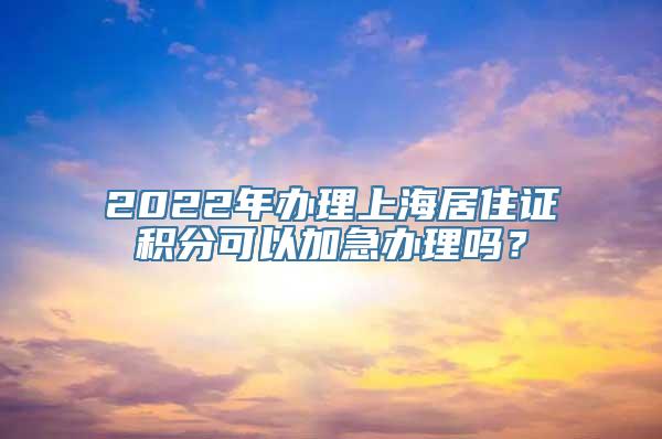 2022年办理上海居住证积分可以加急办理吗？